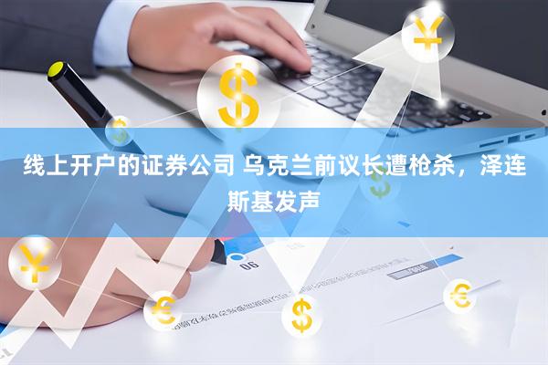线上开户的证券公司 乌克兰前议长遭枪杀，泽连斯基发声