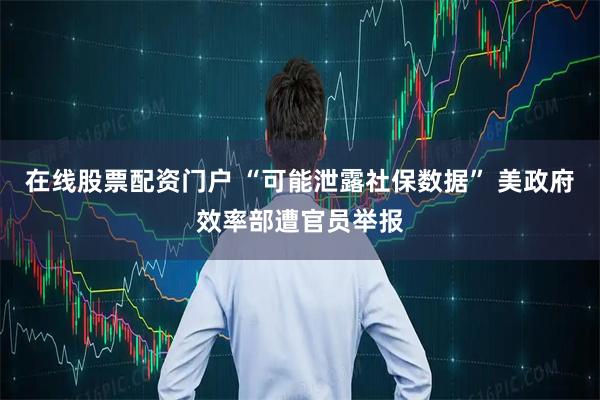 在线股票配资门户 “可能泄露社保数据” 美政府效率部遭官员举报