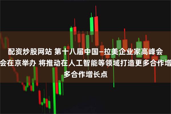 配资炒股网站 第十八届中国—拉美企业家高峰会推介会在京举办 将推动在人工智能等领域打造更多合作增长点