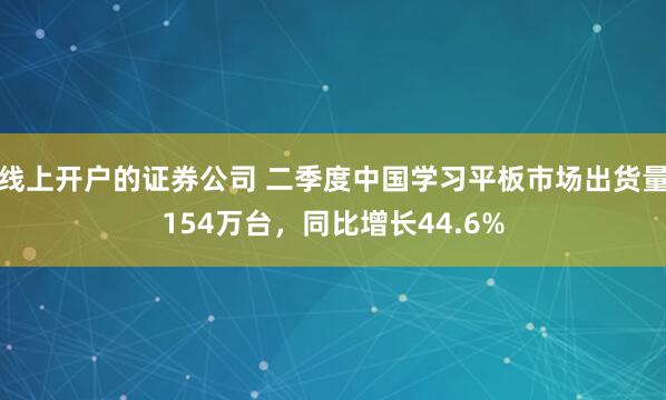 线上开户的证券公司 二季度中国学习平板市场出货量154万台，同比增长44.6%