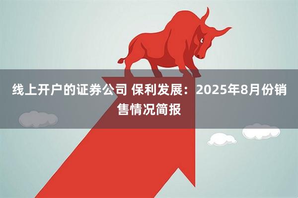 线上开户的证券公司 保利发展：2025年8月份销售情况简报