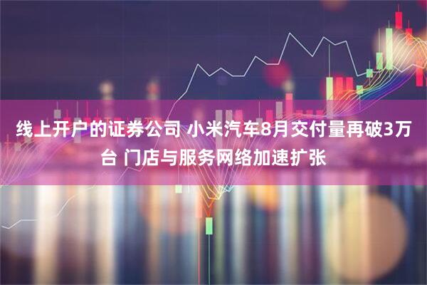 线上开户的证券公司 小米汽车8月交付量再破3万台 门店与服务网络加速扩张