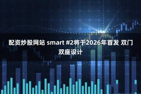 配资炒股网站 smart #2将于2026年首发 双门双座设计