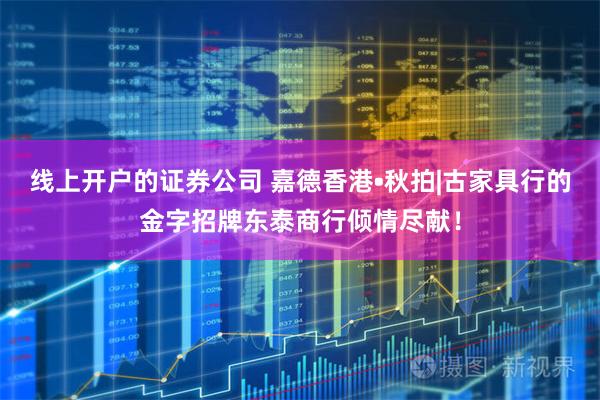 线上开户的证券公司 嘉德香港•秋拍|古家具行的金字招牌东泰商行倾情尽献！