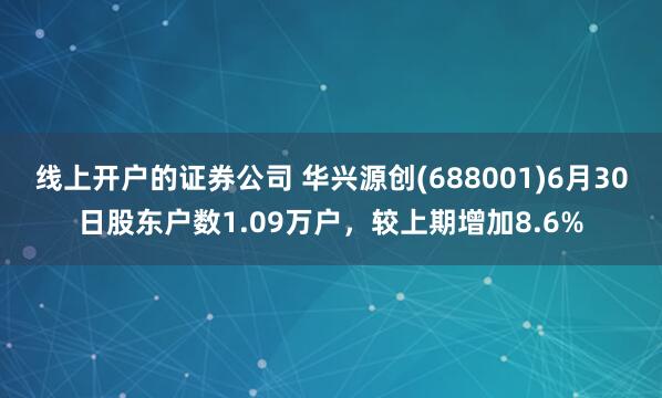 线上开户的证券公司 华兴源创(688001)6月30日股东户数1.09万户，较上期增加8.6%