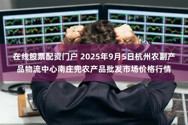 在线股票配资门户 2025年9月5日杭州农副产品物流中心南庄兜农产品批发市场价格行情