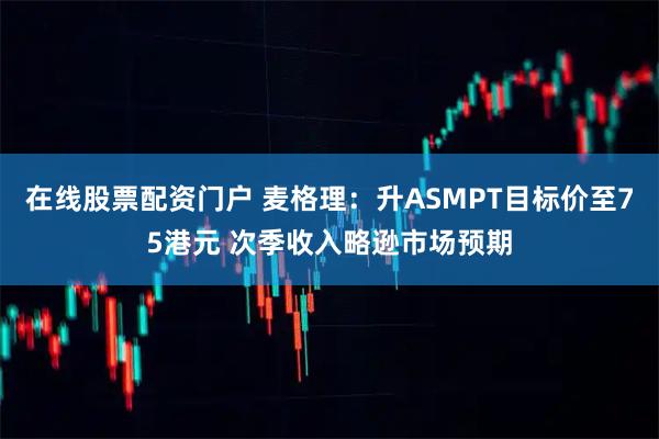 在线股票配资门户 麦格理：升ASMPT目标价至75港元 次季收入略逊市场预期