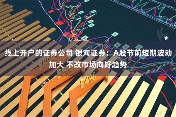 线上开户的证券公司 银河证券：A股节前短期波动加大 不改市场向好趋势