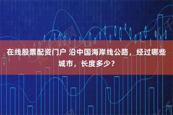 在线股票配资门户 沿中国海岸线公路,经过哪些城市,长度多少?