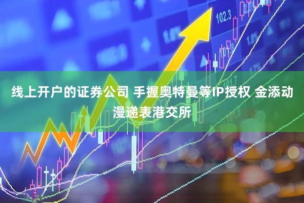 线上开户的证券公司 手握奥特曼等IP授权 金添动漫递表港交所