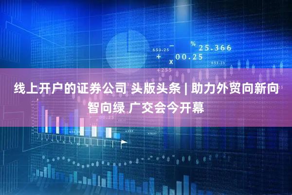 线上开户的证券公司 头版头条 | 助力外贸向新向智向绿 广交会今开幕