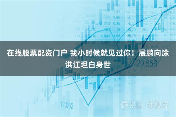 在线股票配资门户 我小时候就见过你!展鹏向涂洪江坦白身世