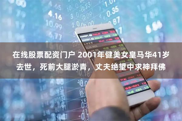 在线股票配资门户 2001年健美女皇马华41岁去世，死前大腿淤青，丈夫绝望中求神拜佛