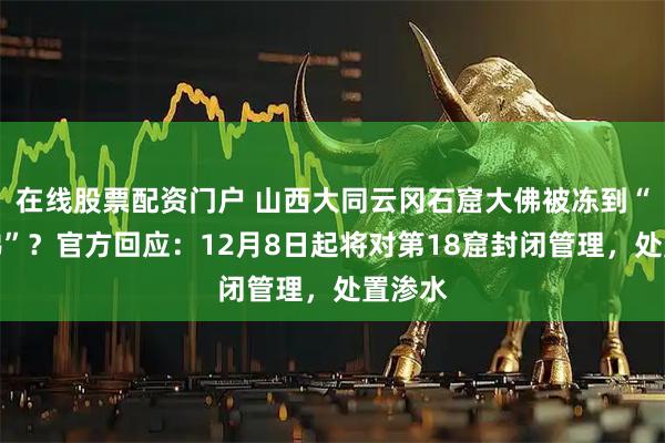 在线股票配资门户 山西大同云冈石窟大佛被冻到“流鼻涕”？官方回应：12月8日起将对第18窟封闭管理，处置渗水