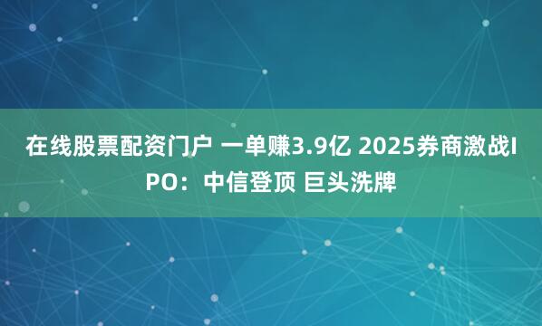 在线股票配资门户 一单赚3.9亿 2025券商激战IPO：中信登顶 巨头洗牌