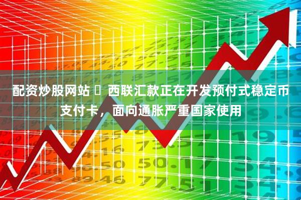 配资炒股网站 ​西联汇款正在开发预付式稳定币支付卡，面向通胀严重国家使用