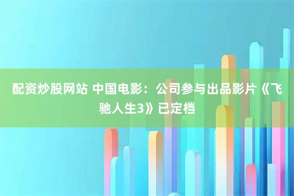 配资炒股网站 中国电影：公司参与出品影片《飞驰人生3》已定档