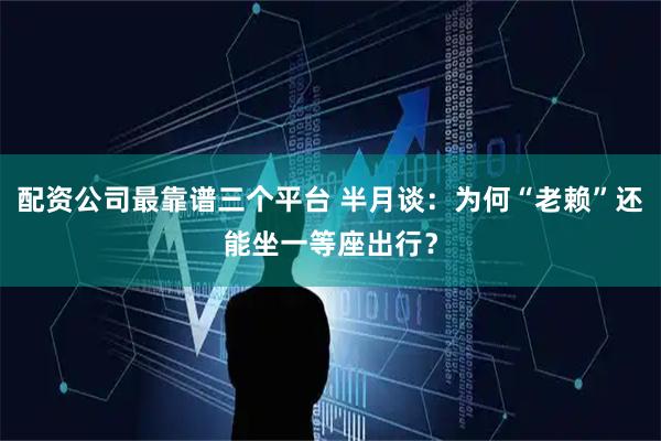 配资公司最靠谱三个平台 半月谈：为何“老赖”还能坐一等座出行？