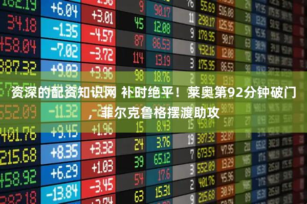 资深的配资知识网 补时绝平！莱奥第92分钟破门，菲尔克鲁格摆渡助攻