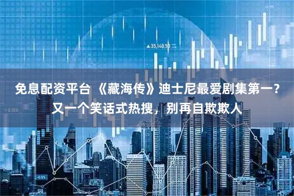 免息配资平台 《藏海传》迪士尼最爱剧集第一？又一个笑话式热搜，别再自欺欺人