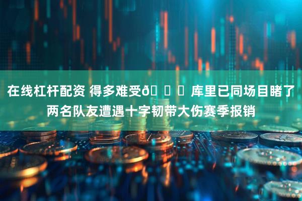 在线杠杆配资 得多难受💔库里已同场目睹了两名队友遭遇十字韧带大伤赛季报销