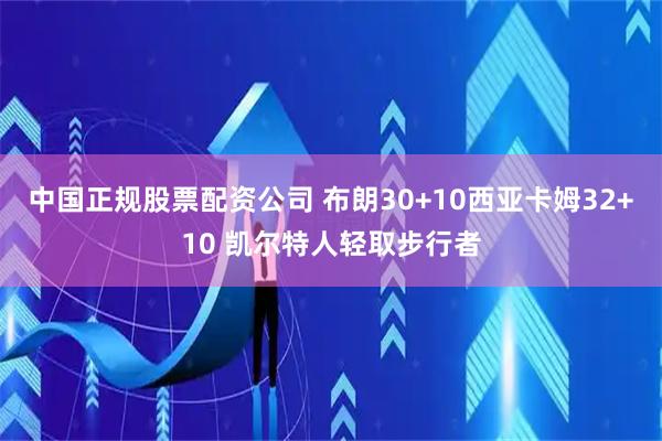 中国正规股票配资公司 布朗30+10西亚卡姆32+10 凯尔特人轻取步行者