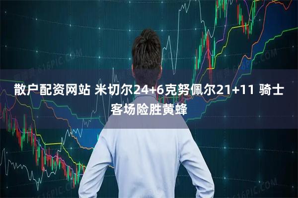 散户配资网站 米切尔24+6克努佩尔21+11 骑士客场险胜黄蜂