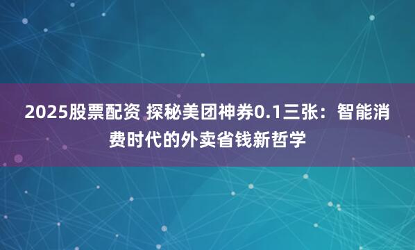 2025股票配资 探秘美团神券0.1三张：智能消费时代的外卖省钱新哲学