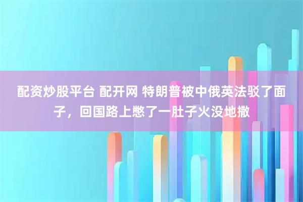 配资炒股平台 配开网 特朗普被中俄英法驳了面子，回国路上憋了一肚子火没地撒