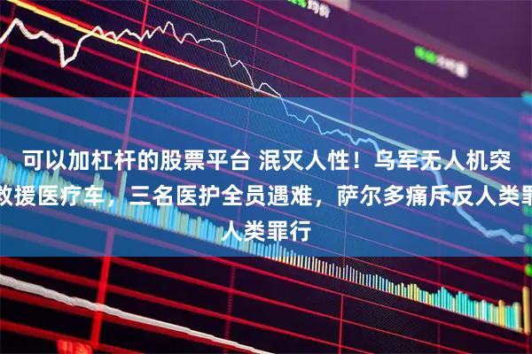 可以加杠杆的股票平台 泯灭人性！乌军无人机突袭救援医疗车，三名医护全员遇难，萨尔多痛斥反人类罪行