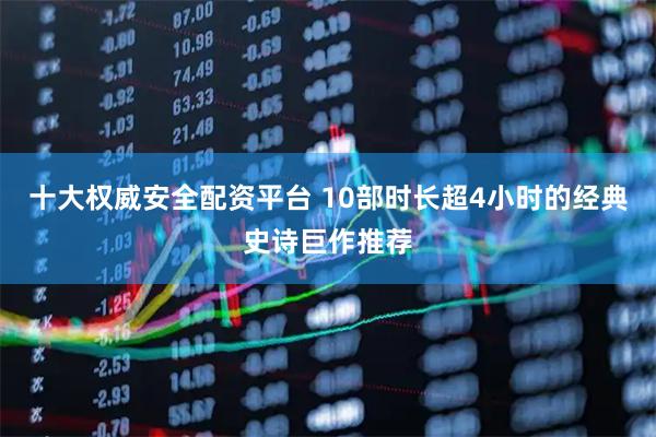 十大权威安全配资平台 10部时长超4小时的经典史诗巨作推荐