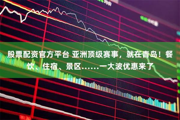股票配资官方平台 亚洲顶级赛事，就在青岛！餐饮、住宿、景区……一大波优惠来了
