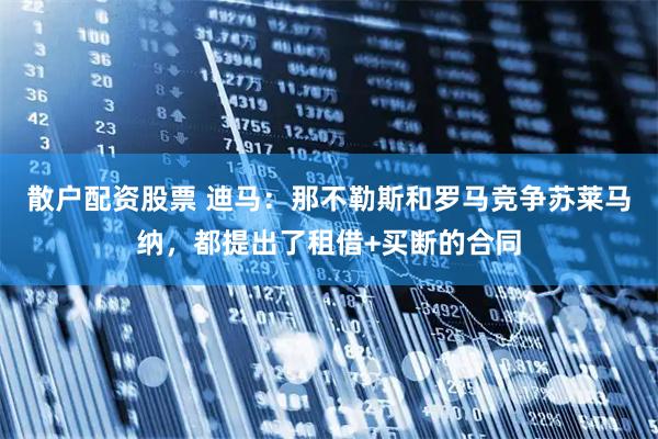 散户配资股票 迪马：那不勒斯和罗马竞争苏莱马纳，都提出了租借+买断的合同