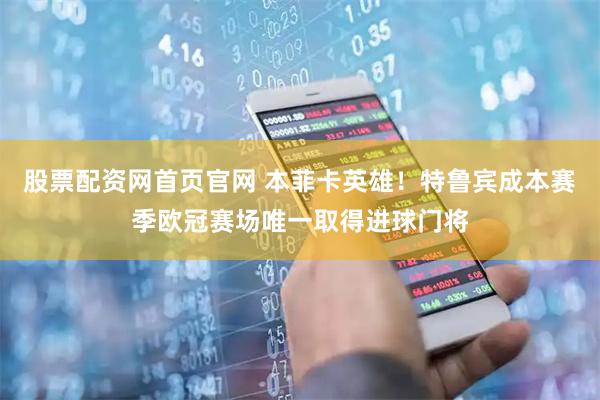 股票配资网首页官网 本菲卡英雄！特鲁宾成本赛季欧冠赛场唯一取得进球门将