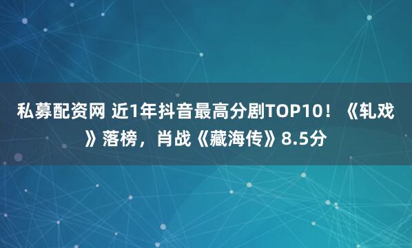 私募配资网 近1年抖音最高分剧TOP10！《轧戏》落榜，肖战《藏海传》8.5分