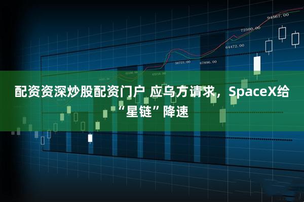 配资资深炒股配资门户 应乌方请求，SpaceX给“星链”降速