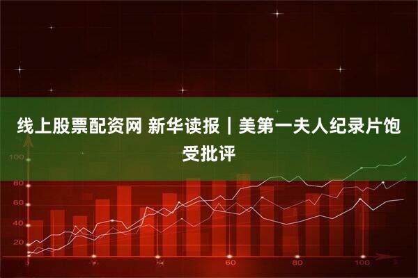 线上股票配资网 新华读报｜美第一夫人纪录片饱受批评