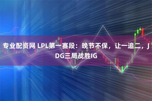 专业配资网 LPL第一赛段：晚节不保，让一追二，JDG三局战胜IG