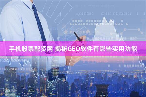 手机股票配资网 揭秘GEO软件有哪些实用功能