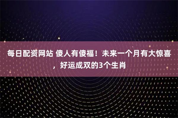 每日配资网站 傻人有傻福！未来一个月有大惊喜，好运成双的3个生肖