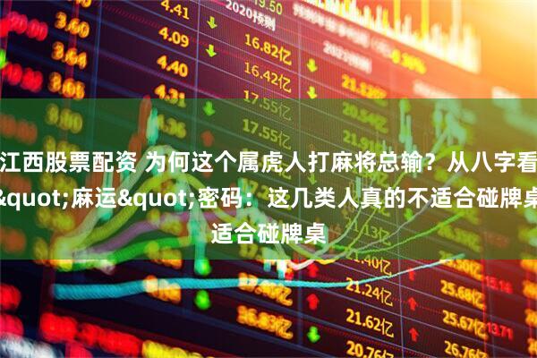 江西股票配资 为何这个属虎人打麻将总输？从八字看"麻运"密码：这几类人真的不适合碰牌桌