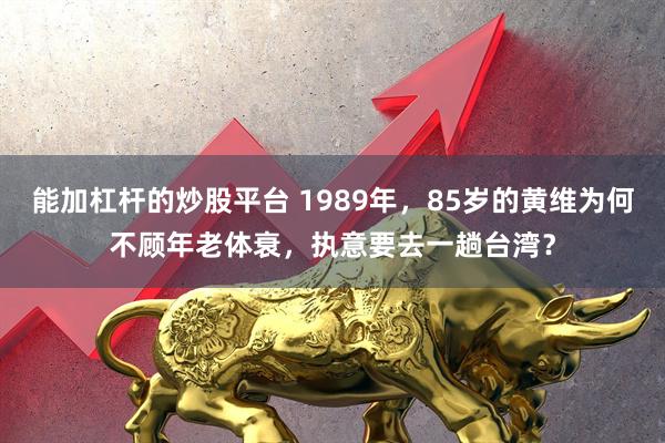 能加杠杆的炒股平台 1989年，85岁的黄维为何不顾年老体衰，执意要去一趟台湾？