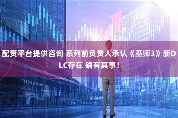 配资平台提供咨询 系列前负责人承认《巫师3》新DLC存在 确有其事！