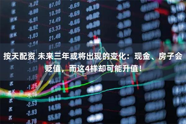 按天配资 未来三年或将出现的变化：现金、房子会贬值，而这4样却可能升值！