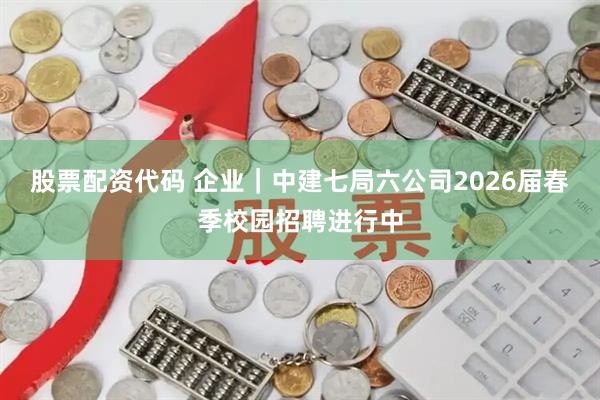 股票配资代码 企业｜中建七局六公司2026届春季校园招聘进行中