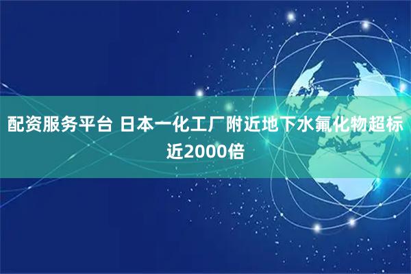 配资服务平台 日本一化工厂附近地下水氟化物超标近2000倍