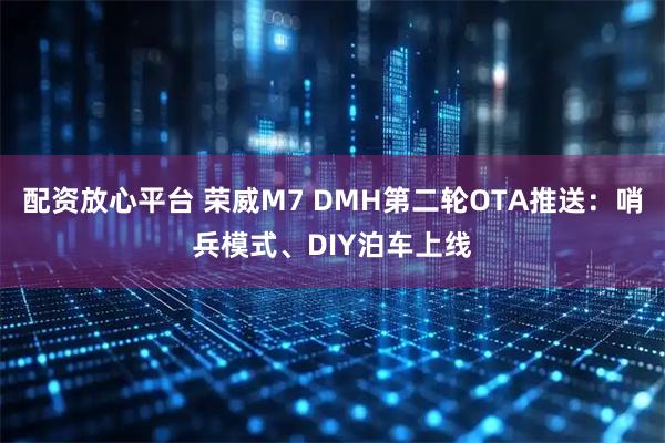 配资放心平台 荣威M7 DMH第二轮OTA推送：哨兵模式、DIY泊车上线