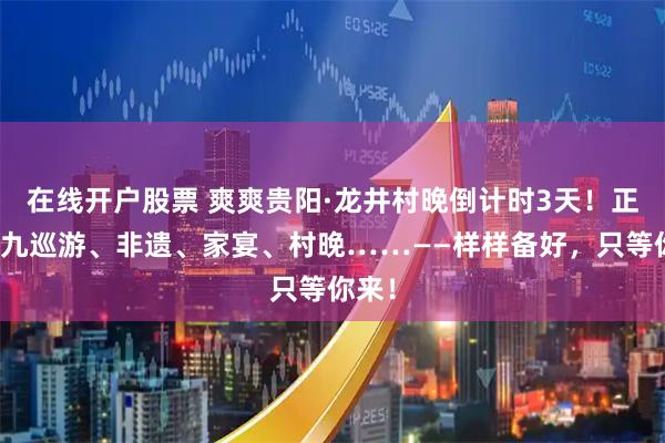 在线开户股票 爽爽贵阳·龙井村晚倒计时3天！正月初九巡游、非遗、家宴、村晚……——样样备好，只等你来！