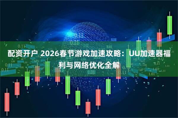 配资开户 2026春节游戏加速攻略：UU加速器福利与网络优化全解