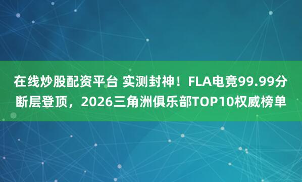 在线炒股配资平台 实测封神！FLA电竞99.99分断层登顶，2026三角洲俱乐部TOP10权威榜单
